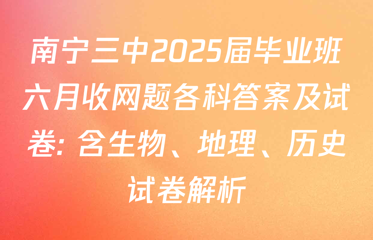 南宁三中2025届毕业班六月收网题各科答案及试卷: 含生物、地理、历史试卷解析 南宁三中2025届毕业班六月收网题各科答案及试卷: 含生物、地理、历史试卷解析